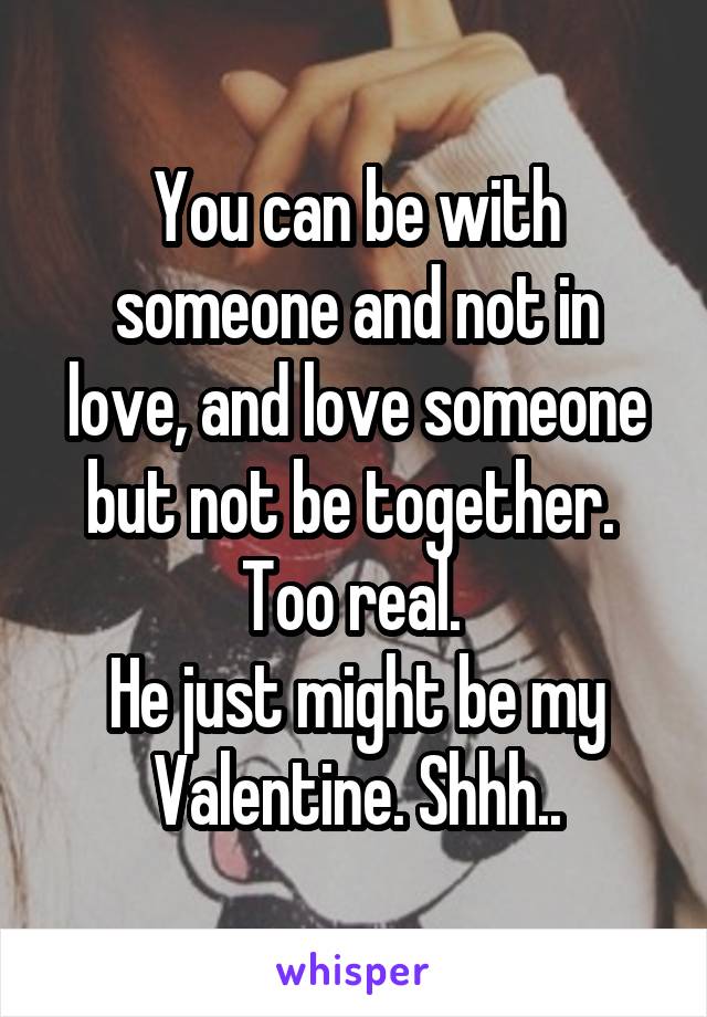 You can be with someone and not in love, and love someone but not be together. 
Too real. 
He just might be my Valentine. Shhh..