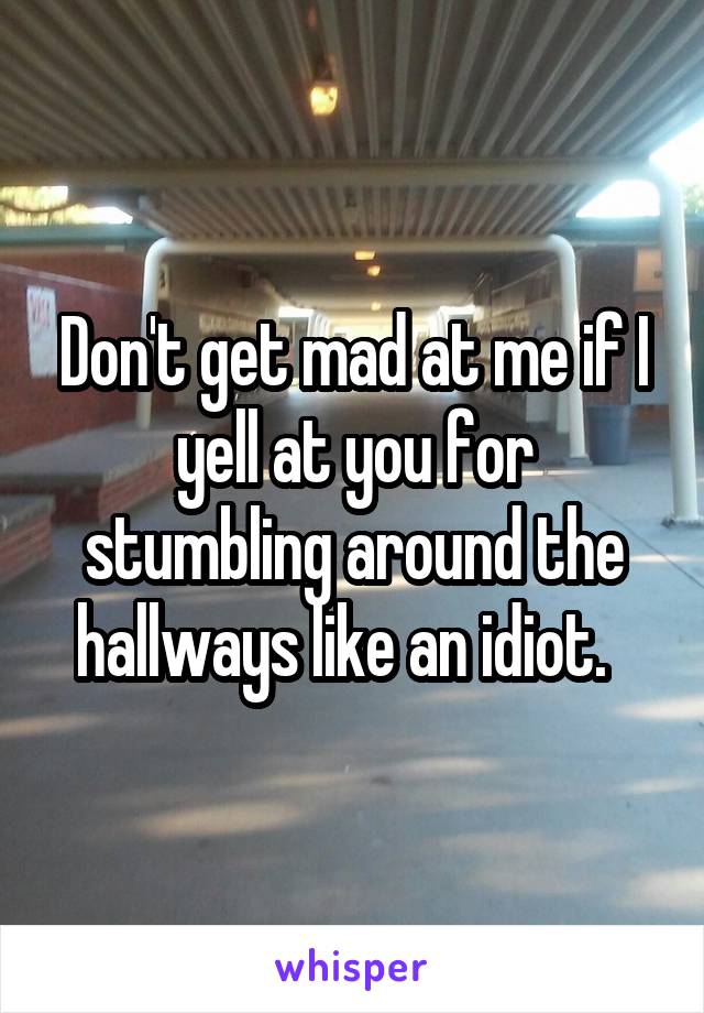 Don't get mad at me if I yell at you for stumbling around the hallways like an idiot.  