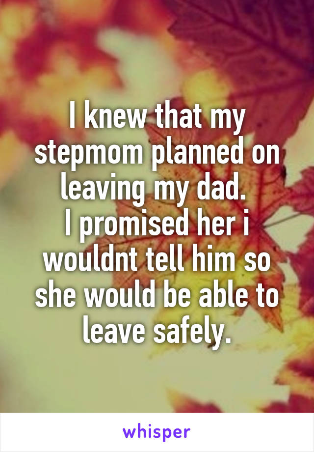 I knew that my stepmom planned on leaving my dad. 
I promised her i wouldnt tell him so she would be able to leave safely.