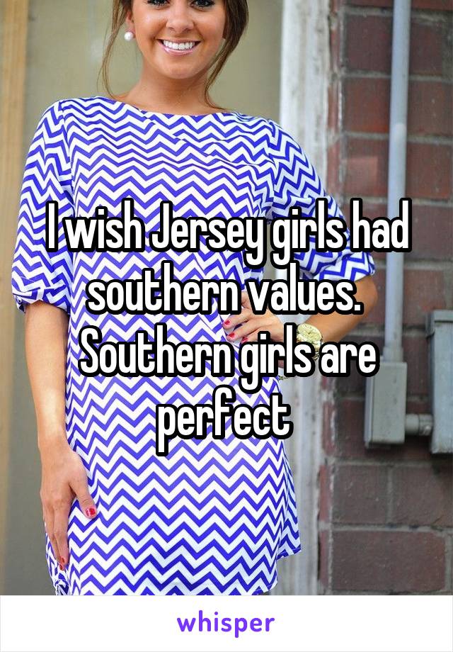 I wish Jersey girls had southern values.  Southern girls are perfect 