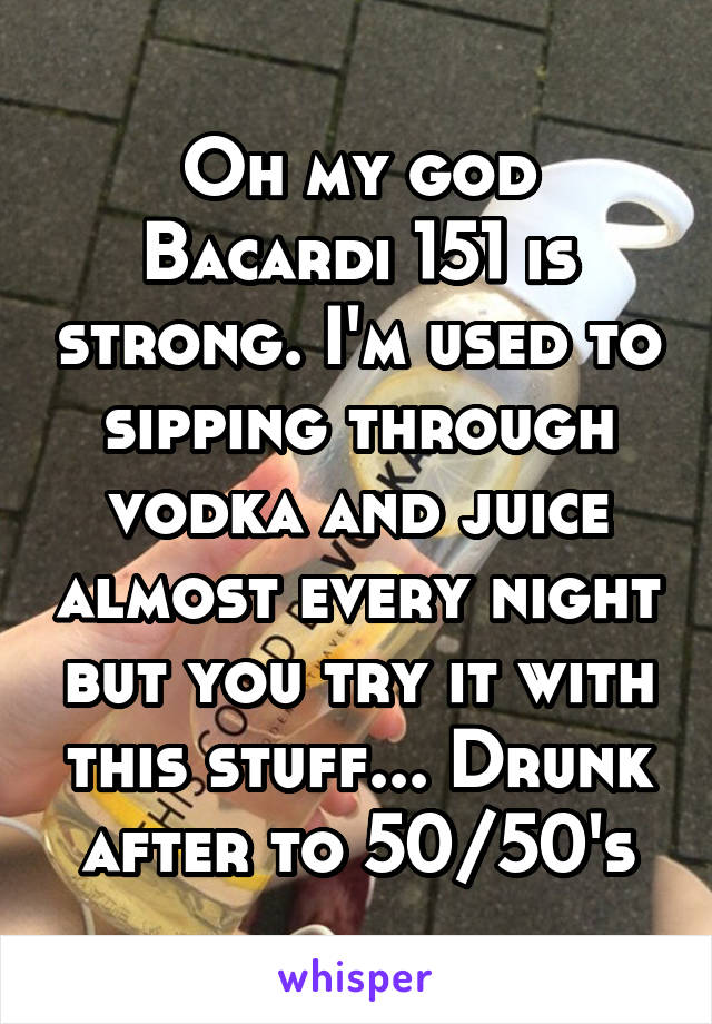 Oh my god Bacardi 151 is strong. I'm used to sipping through vodka and juice almost every night but you try it with this stuff... Drunk after to 50/50's