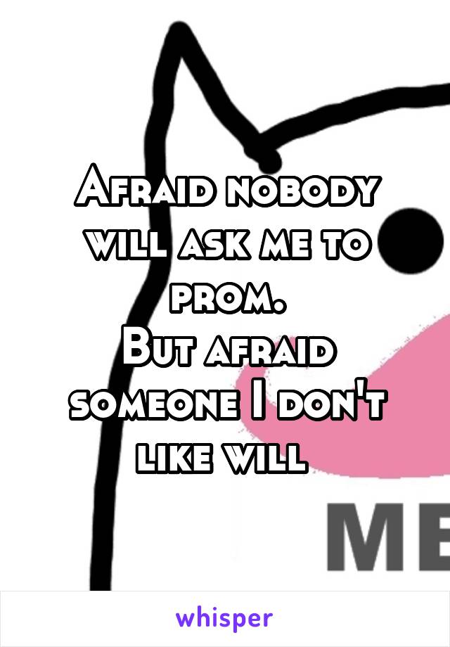 Afraid nobody will ask me to prom.
But afraid someone I don't like will 