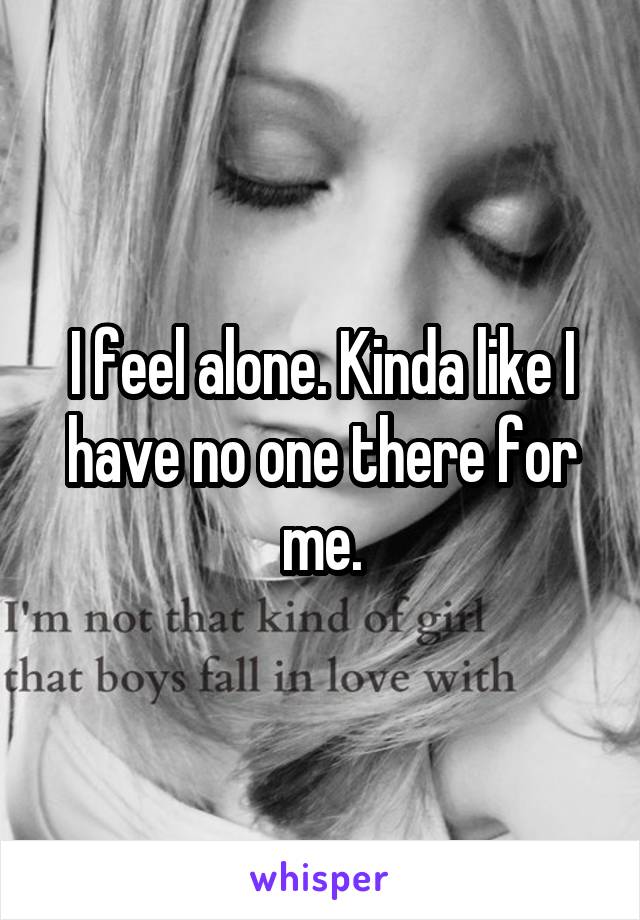 I feel alone. Kinda like I have no one there for me.