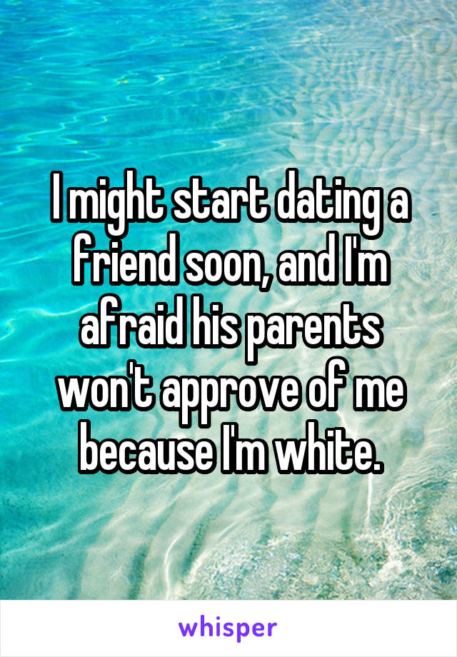 I might start dating a friend soon, and I'm afraid his parents won't approve of me because I'm white.