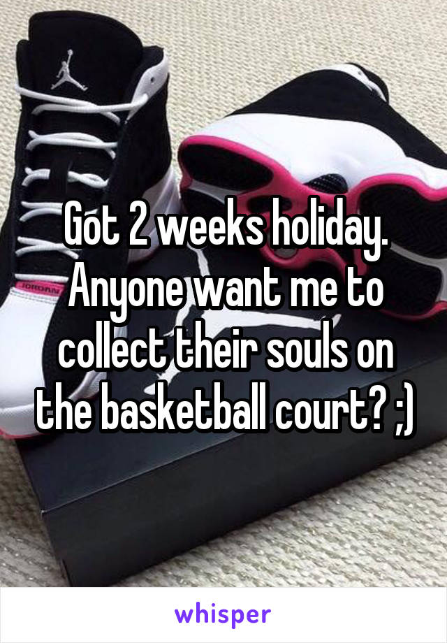 Got 2 weeks holiday. Anyone want me to collect their souls on the basketball court? ;)