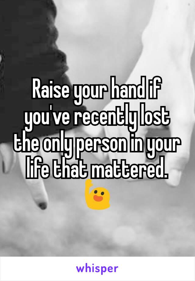 Raise your hand if you've recently lost the only person in your life that mattered.
🙋
