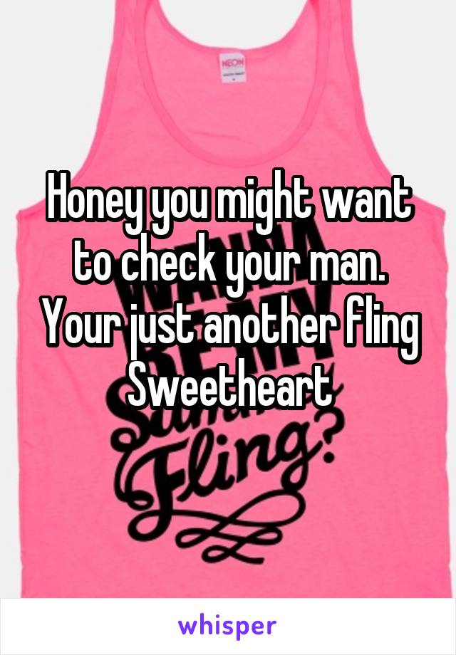 Honey you might want to check your man. Your just another fling
Sweetheart
