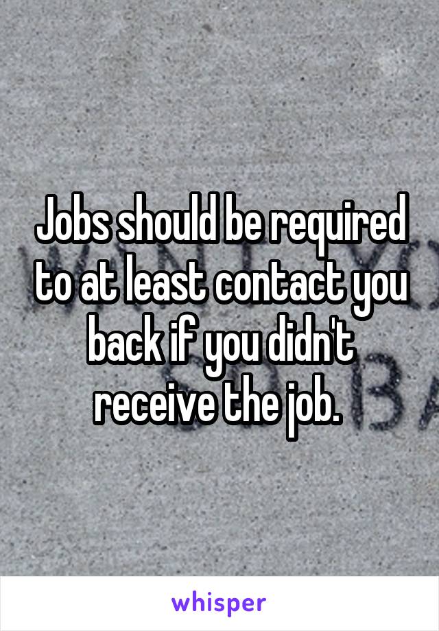 Jobs should be required to at least contact you back if you didn't receive the job. 