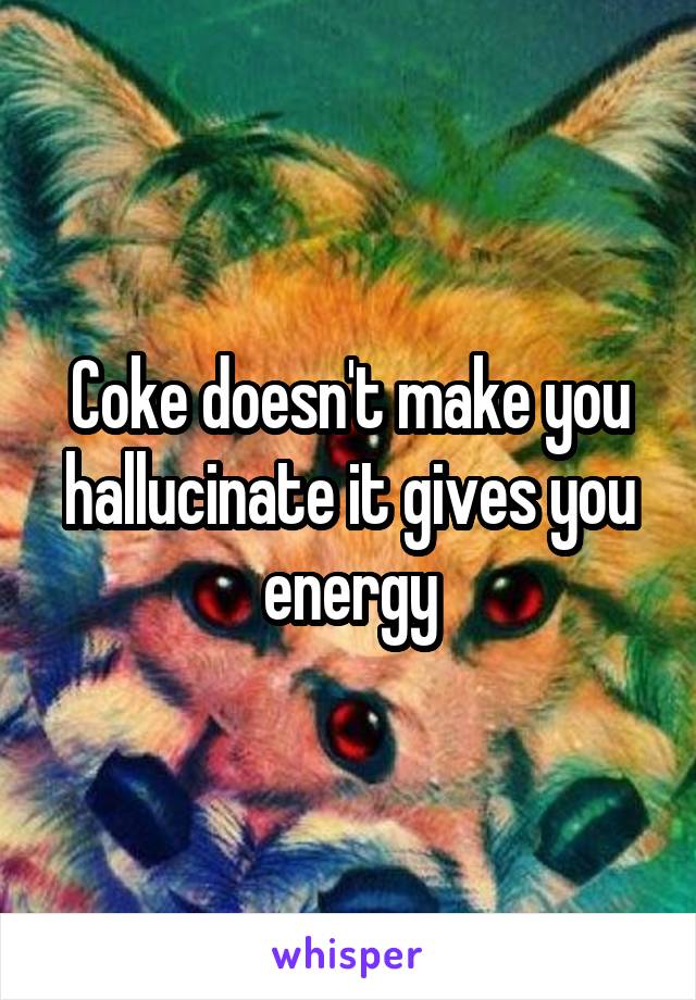 Coke doesn't make you hallucinate it gives you energy