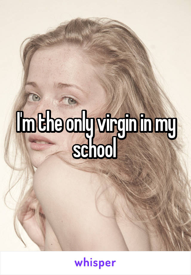 I'm the only virgin in my school 