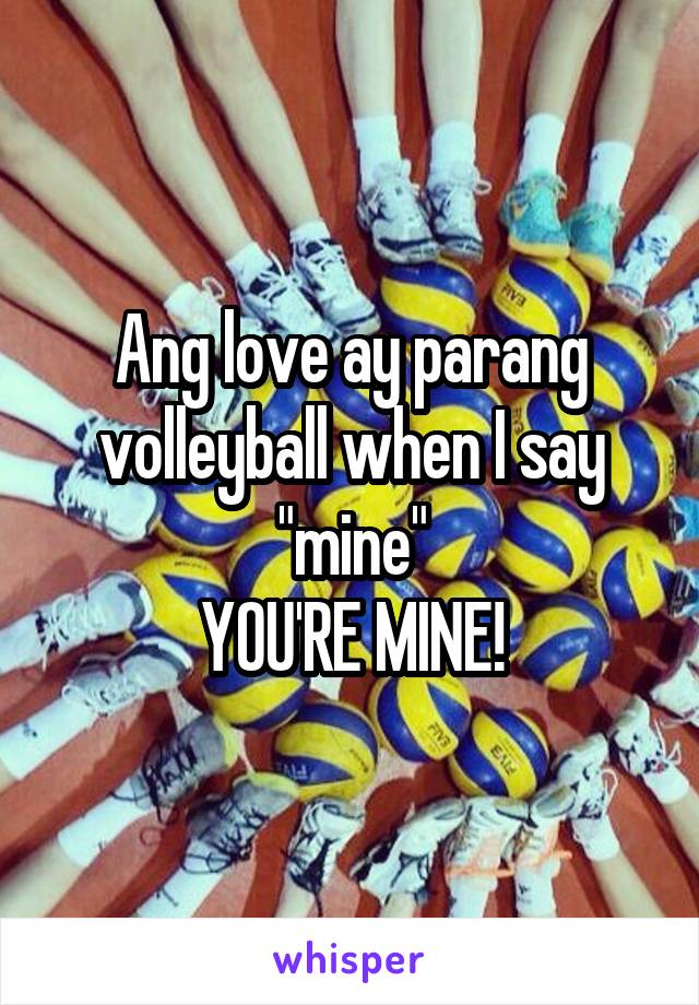 Ang love ay parang volleyball when I say "mine"
YOU'RE MINE!
