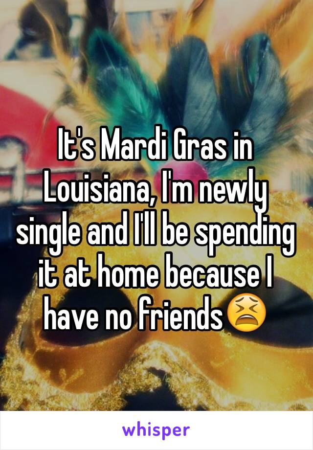 It's Mardi Gras in Louisiana, I'm newly single and I'll be spending it at home because I have no friends😫