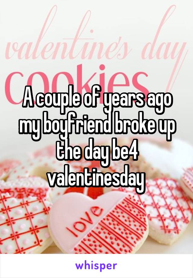 A couple of years ago my boyfriend broke up the day be4 valentinesday 