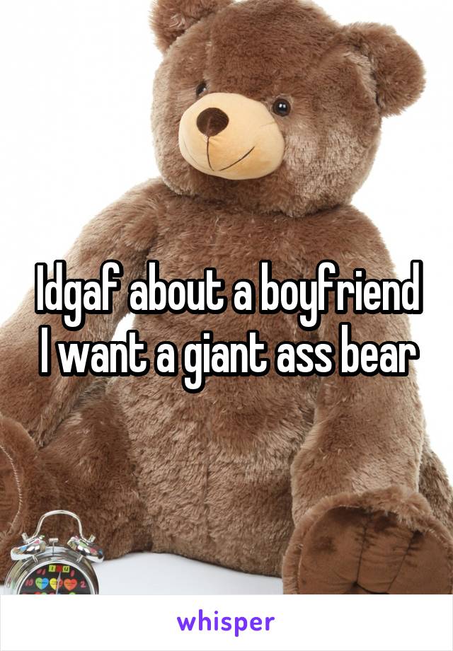 Idgaf about a boyfriend I want a giant ass bear