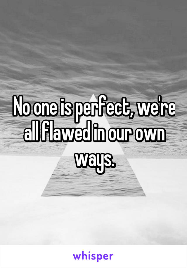 No one is perfect, we're all flawed in our own ways.