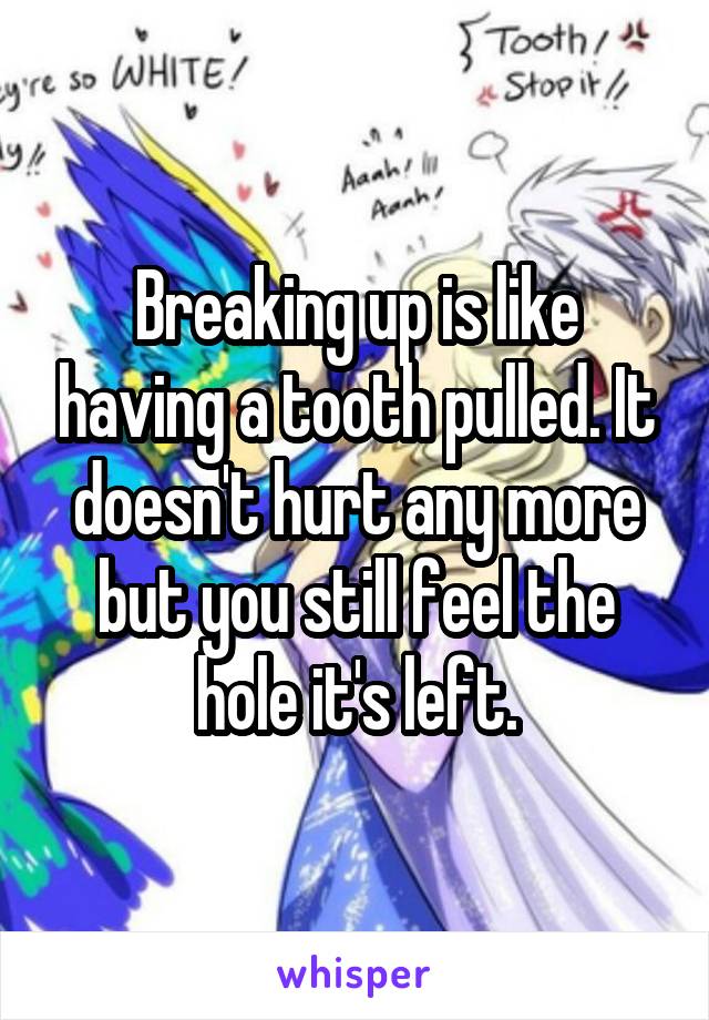 Breaking up is like having a tooth pulled. It doesn't hurt any more but you still feel the hole it's left.