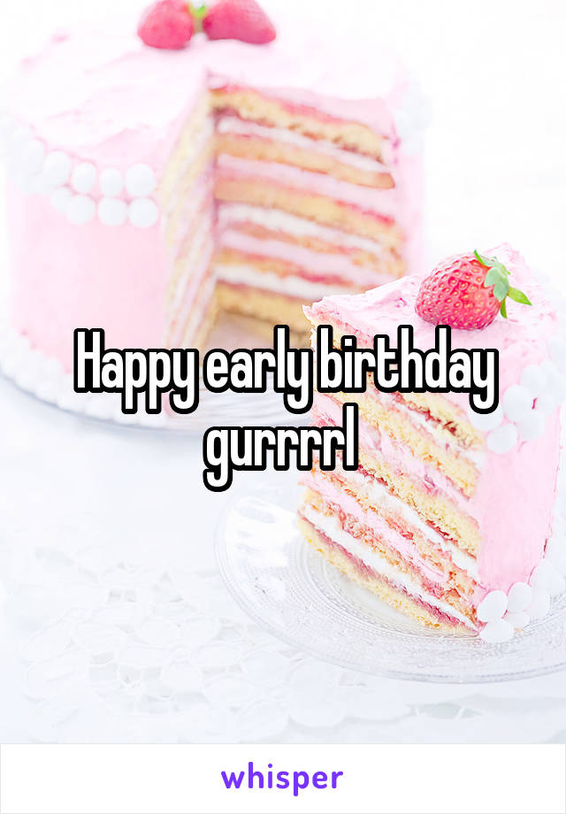 Happy early birthday gurrrrl 