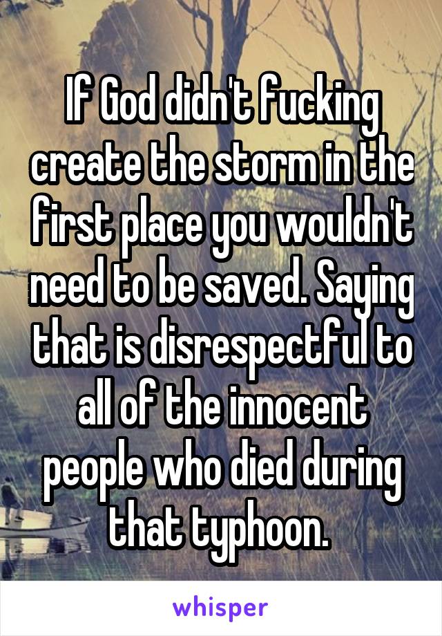 If God didn't fucking create the storm in the first place you wouldn't need to be saved. Saying that is disrespectful to all of the innocent people who died during that typhoon. 