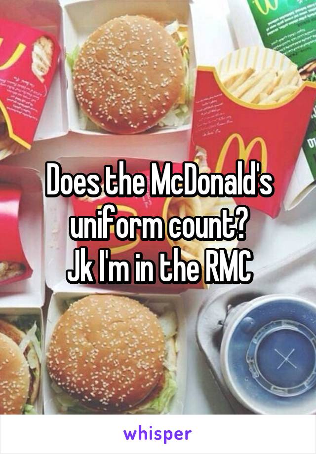 Does the McDonald's uniform count?
Jk I'm in the RMC