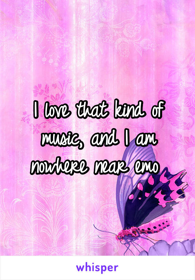 I love that kind of music, and I am nowhere near emo 
