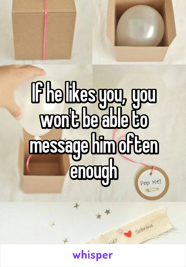 If he likes you,  you won't be able to message him often enough