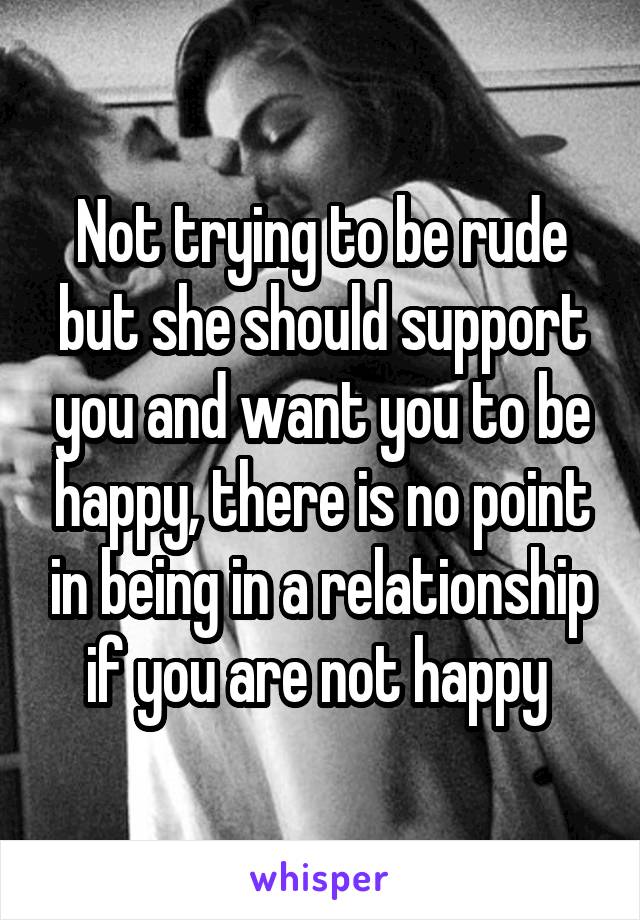 Not trying to be rude but she should support you and want you to be happy, there is no point in being in a relationship if you are not happy 