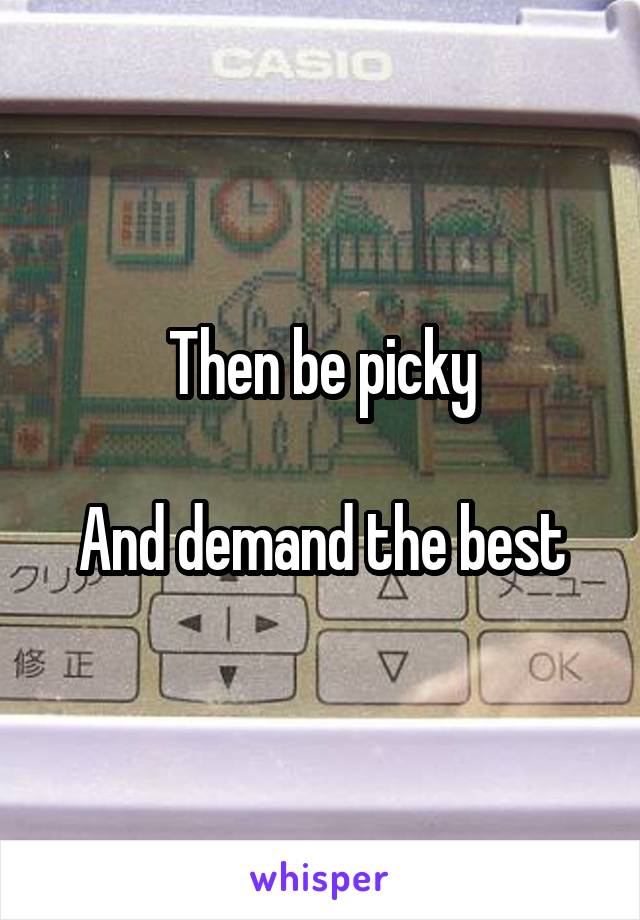 Then be picky

And demand the best