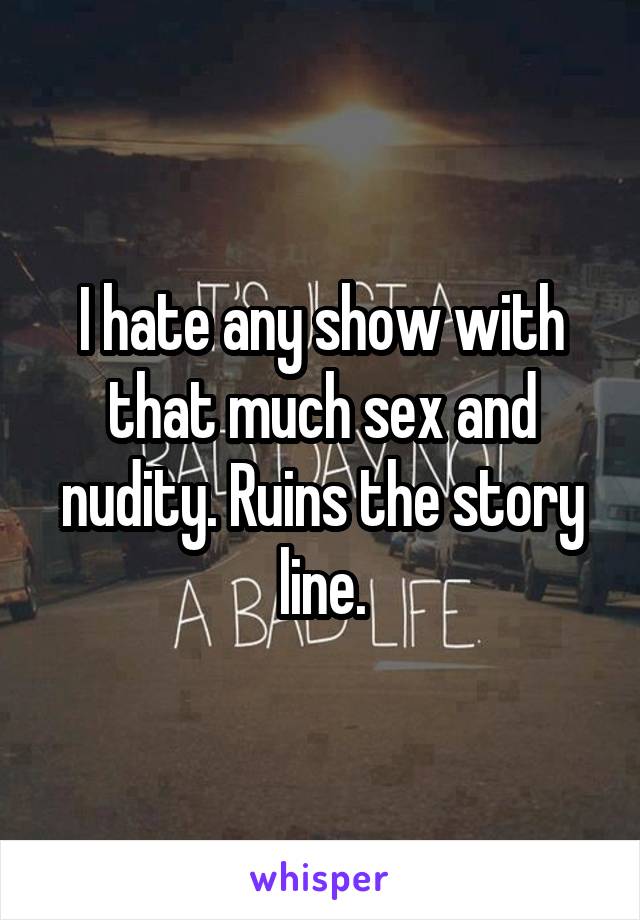 I hate any show with that much sex and nudity. Ruins the story line.