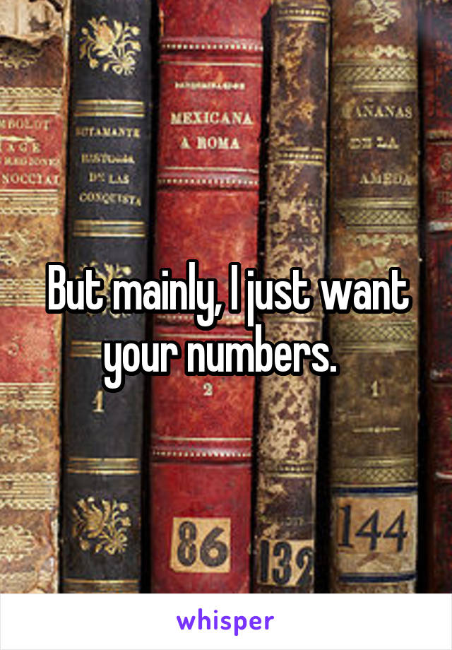 But mainly, I just want your numbers.  