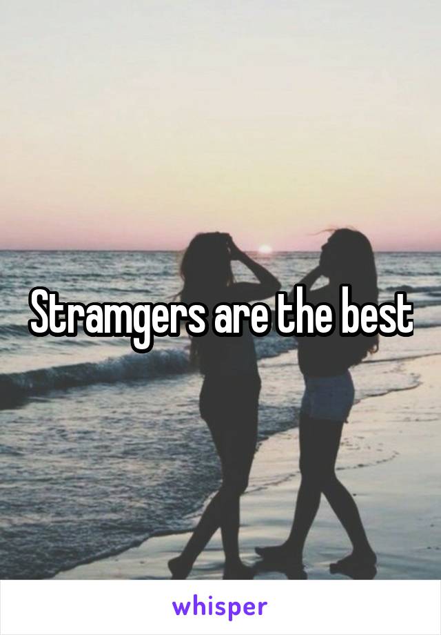 Stramgers are the best