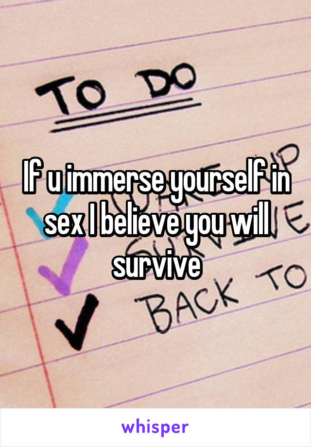 If u immerse yourself in sex I believe you will survive