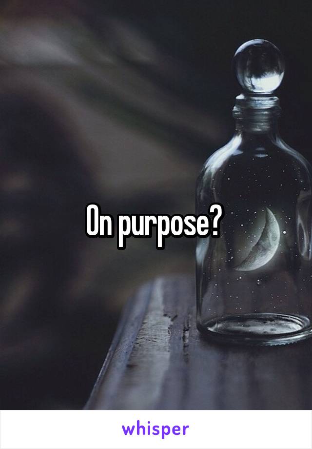 On purpose? 