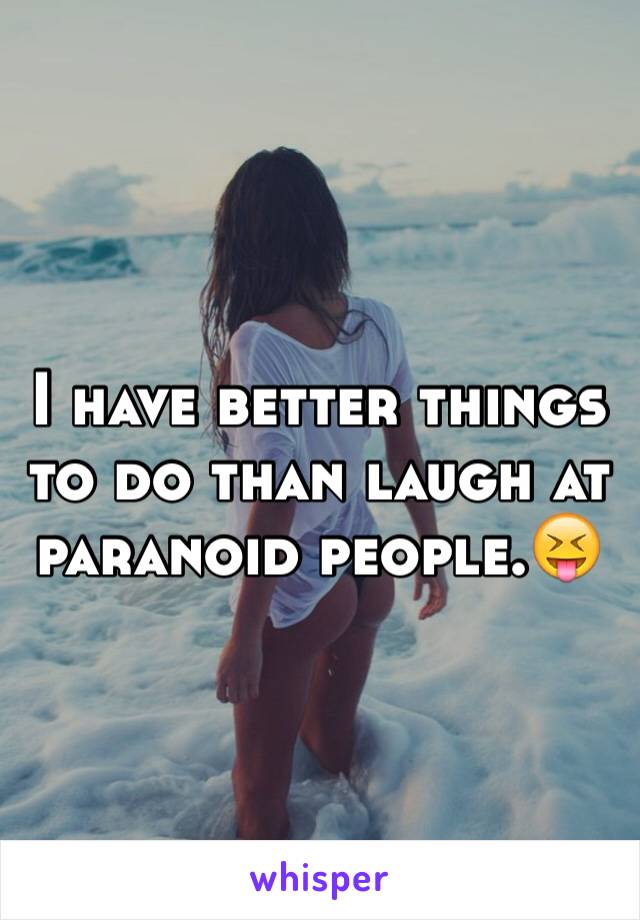 I have better things to do than laugh at paranoid people.😝