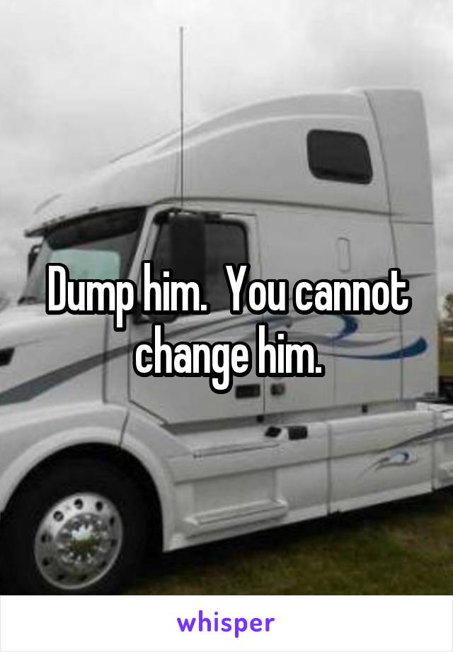 Dump him.  You cannot change him.