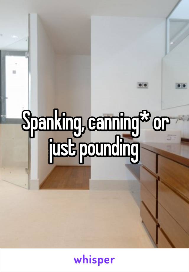 Spanking, canning* or just pounding 