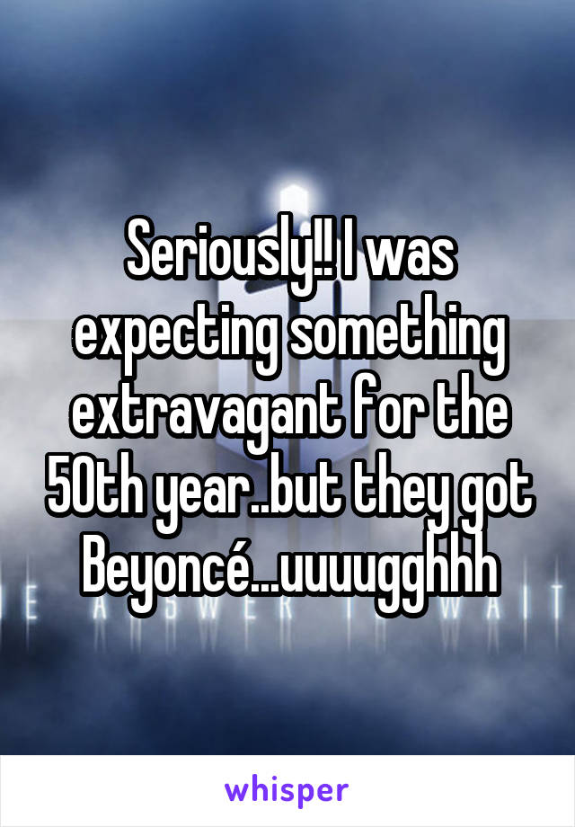 Seriously!! I was expecting something extravagant for the 50th year..but they got Beyoncé...uuuugghhh