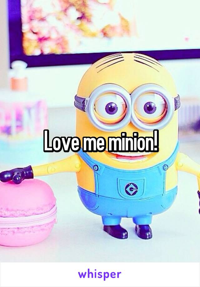 Love me minion!