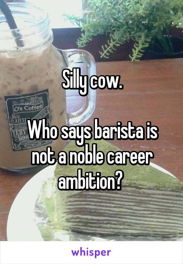 Silly cow.

Who says barista is not a noble career ambition? 