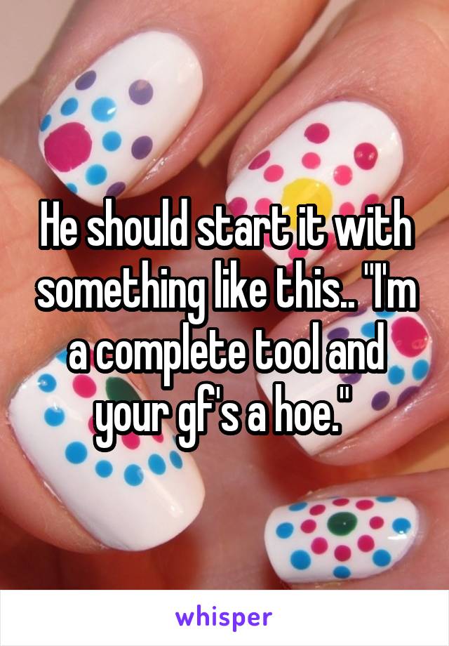He should start it with something like this.. "I'm a complete tool and your gf's a hoe." 