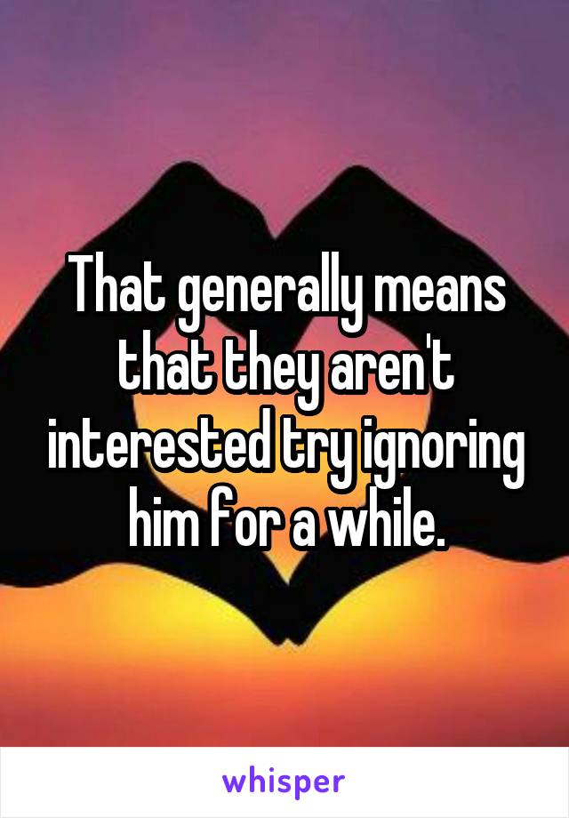 That generally means that they aren't interested try ignoring him for a while.