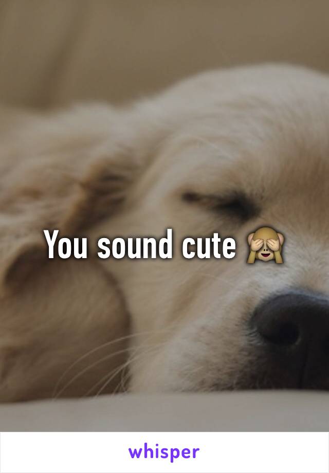 You sound cute 🙈