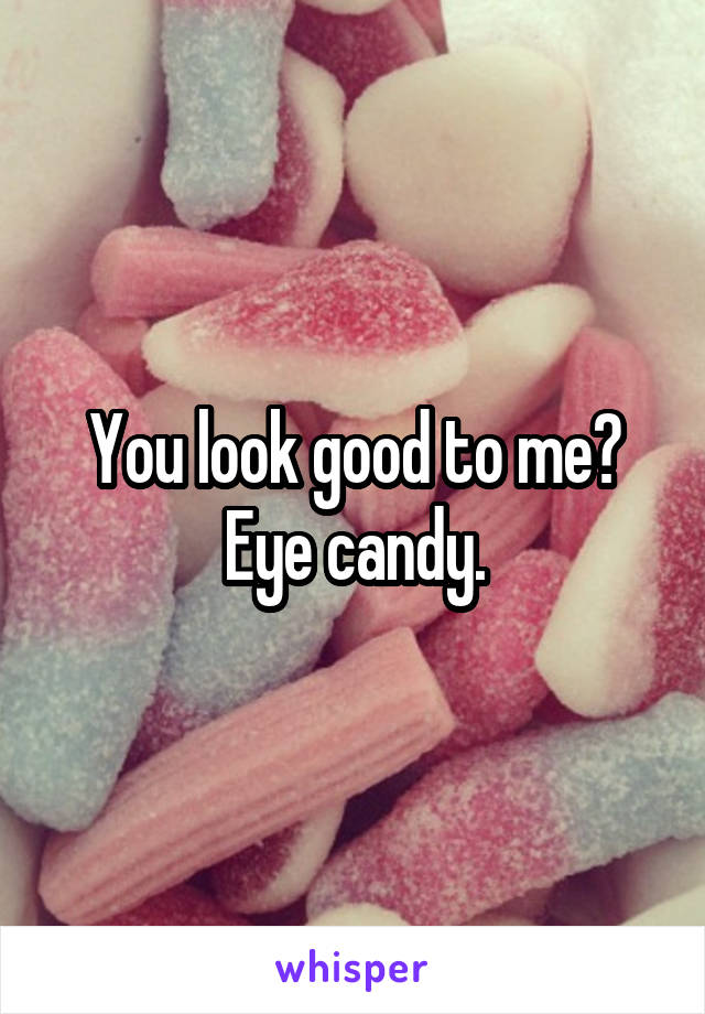 You look good to me?
Eye candy.