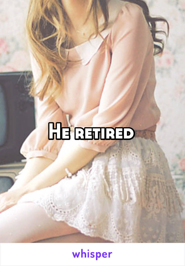 He retired 