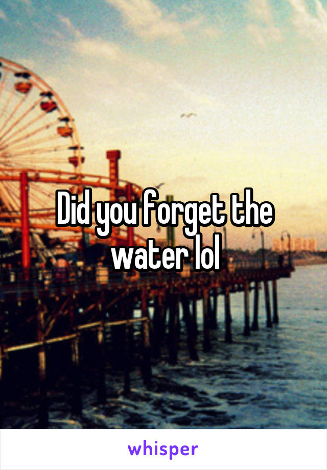 Did you forget the water lol
