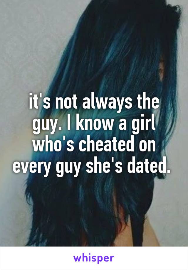it's not always the guy. I know a girl who's cheated on every guy she's dated. 