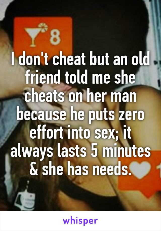 I don't cheat but an old friend told me she cheats on her man because he puts zero effort into sex; it always lasts 5 minutes & she has needs.