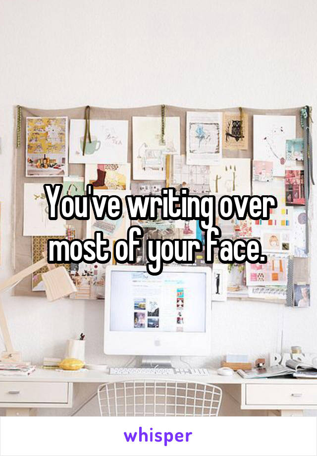 You've writing over most of your face. 