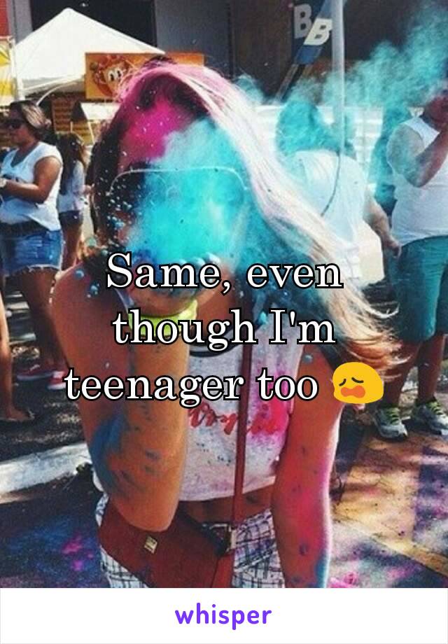 Same, even though I'm teenager too 😩