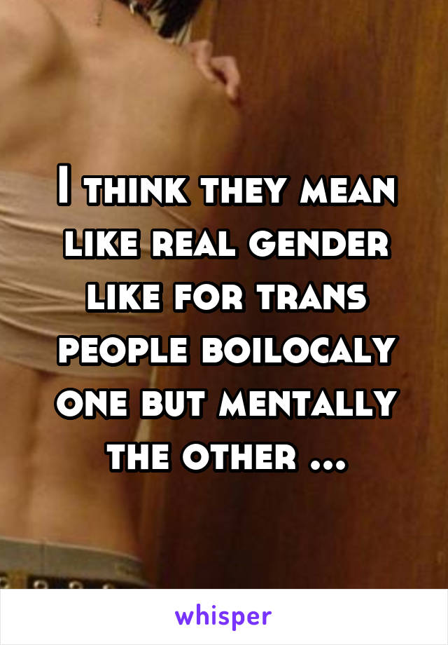 I think they mean like real gender like for trans people boilocaly one but mentally the other ...