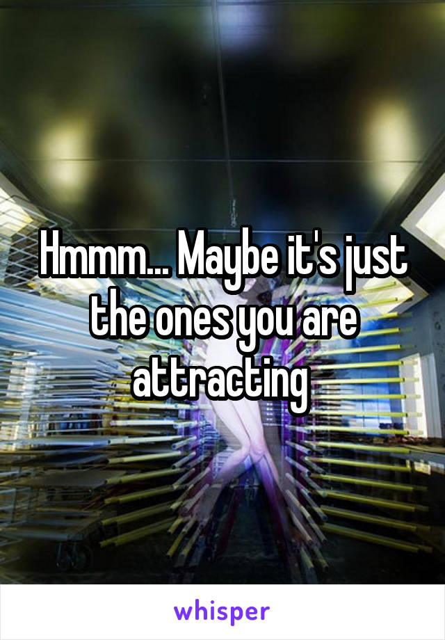 Hmmm... Maybe it's just the ones you are attracting 